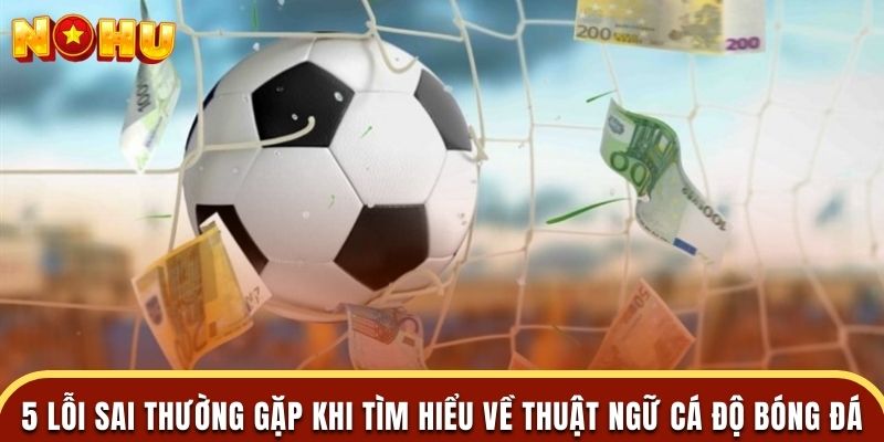 5 lỗi sai thường gặp khi tìm hiểu về thuật ngữ cá độ bóng đá