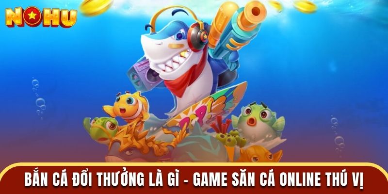 Bắn cá đổi thưởng là gì - Game săn cá online thú vị