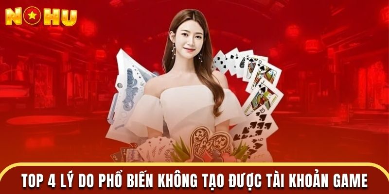 Top 4 lý do phổ biến không tạo được tài khoản game